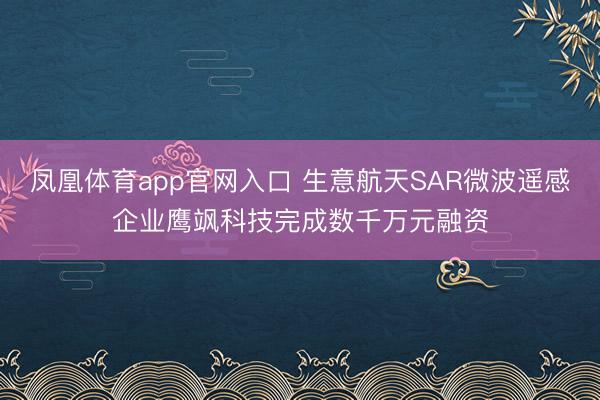 凤凰体育app官网入口 生意航天SAR微波遥感企业鹰飒科技完成数千万元融资