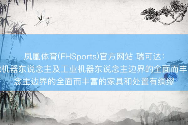 凤凰体育(FHSports)官方网站 瑞可达：公司有行使于具身智能机器东说念主及工业机器东说念主边界的全面而丰富的家具和处置有绸缪