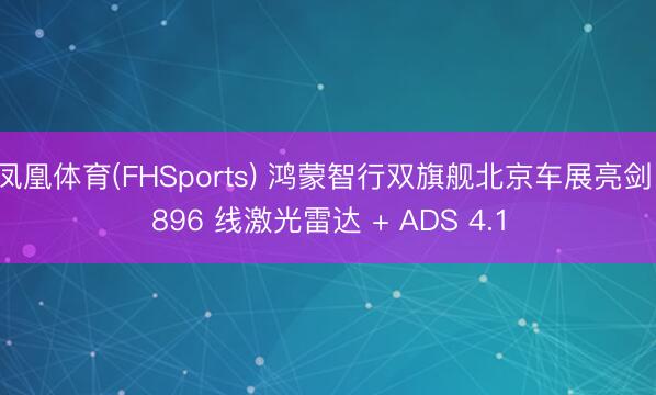 凤凰体育(FHSports) 鸿蒙智行双旗舰北京车展亮剑 896 线激光雷达 + ADS 4.1