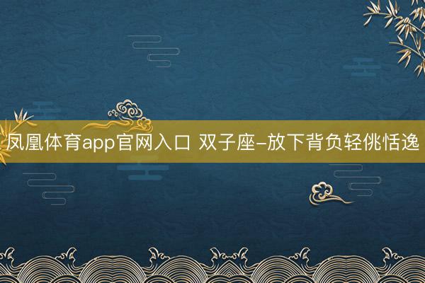凤凰体育app官网入口 双子座-放下背负轻佻恬逸