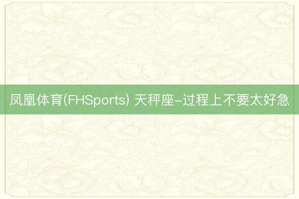 凤凰体育(FHSports) 天秤座-过程上不要太好急