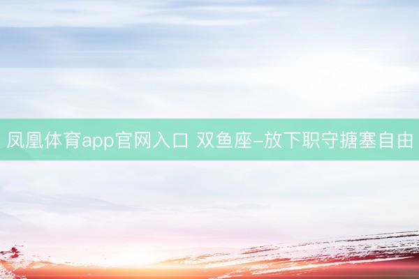 凤凰体育app官网入口 双鱼座-放下职守搪塞自由