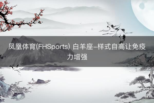 凤凰体育(FHSports) 白羊座-样式自高让免疫力增强