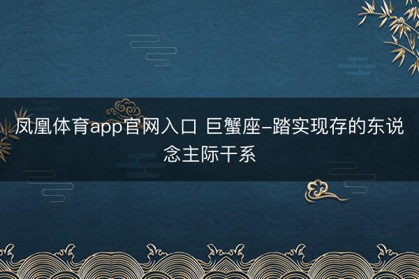 凤凰体育app官网入口 巨蟹座-踏实现存的东说念主际干系