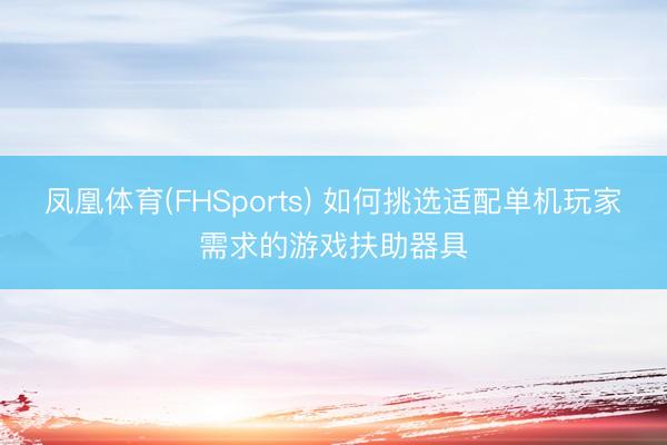 凤凰体育(FHSports) 如何挑选适配单机玩家需求的游戏扶助器具