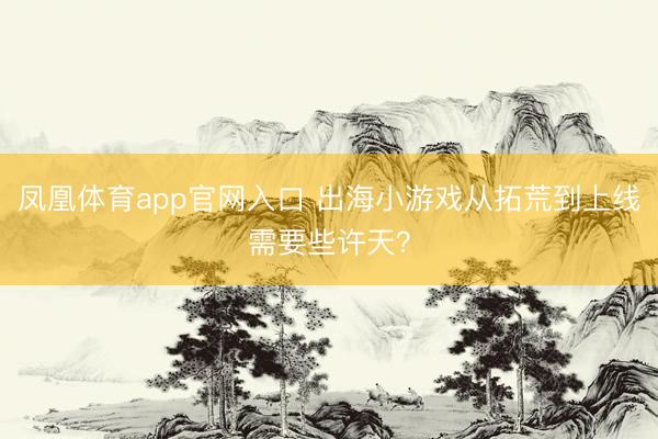 凤凰体育app官网入口 出海小游戏从拓荒到上线需要些许天？