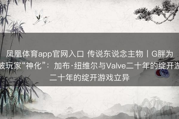 凤凰体育app官网入口 传说东说念主物丨G胖为何历久被玩家“神化”：加布·纽维尔与Valve二十年的绽开游戏立异