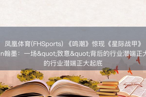 凤凰体育(FHSports) 《鸣潮》惊现《星际战甲》Orokin翰墨：一场"致意"背后的行业潜端正大起底