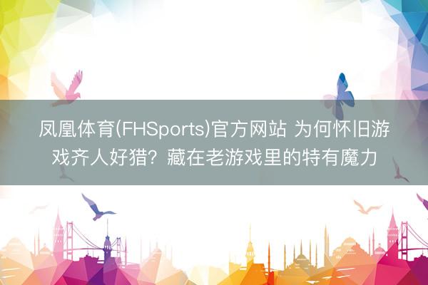 凤凰体育(FHSports)官方网站 为何怀旧游戏齐人好猎?藏在老游戏里的特有魔力