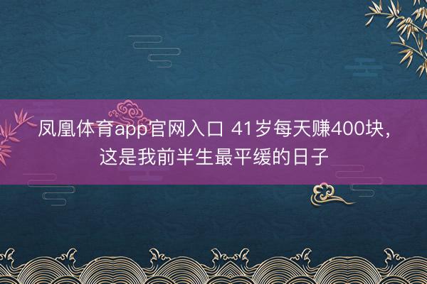凤凰体育app官网入口 41岁每天赚400块，这是我前半生最平缓的日子