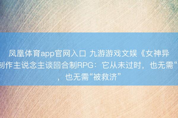 凤凰体育app官网入口 九游游戏文娱《女神异闻录》制作主说念主谈回合制RPG：它从未过时，也无需“被救济”