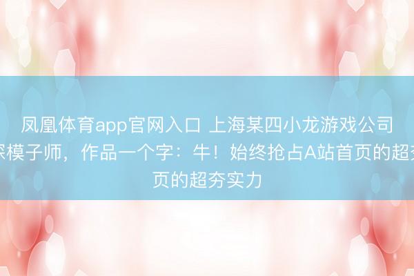 凤凰体育app官网入口 上海某四小龙游戏公司的资深模子师，作品一个字：牛！始终抢占A站首页的超夯实力