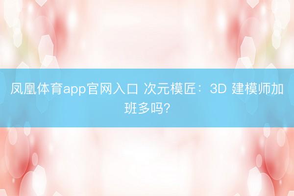 凤凰体育app官网入口 次元模匠：3D 建模师加班多吗？
