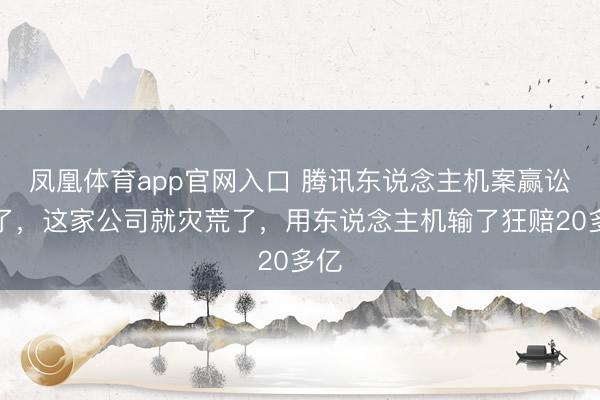 凤凰体育app官网入口 腾讯东说念主机案赢讼事了,这家公司就灾荒了,用东说念主机输了狂赔20多亿
