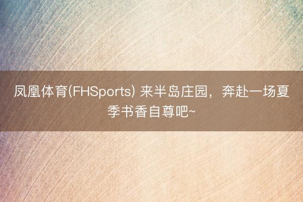 凤凰体育(FHSports) 来半岛庄园，奔赴一场夏季书香自尊吧~
