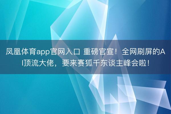 凤凰体育app官网入口 重磅官宣！全网刷屏的AI顶流大佬，要来赛狐千东谈主峰会啦！
