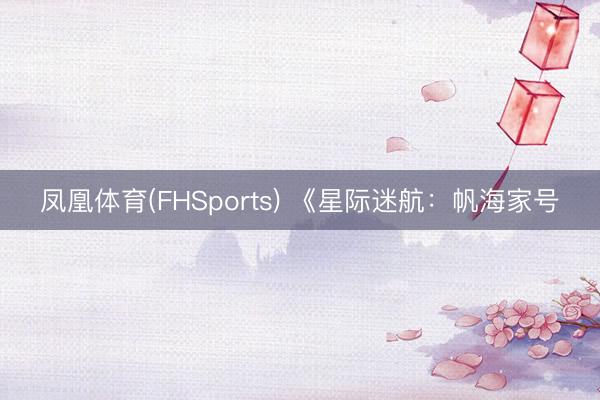 凤凰体育(FHSports) 《星际迷航：帆海家号