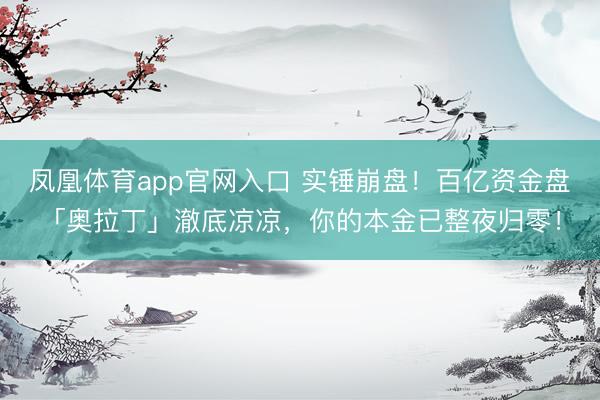 凤凰体育app官网入口 实锤崩盘！百亿资金盘「奥拉丁」澈底凉凉，你的本金已整夜归零！