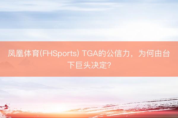 凤凰体育(FHSports) TGA的公信力，为何由台下巨头决定？