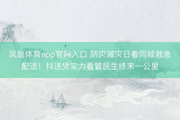 凤凰体育app官网入口 防灾减灾日看同城救急配送！抖送凭实力看管民生终末一公里