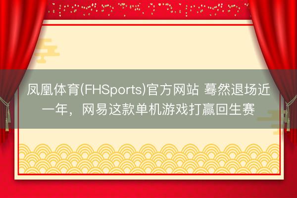 凤凰体育(FHSports)官方网站 蓦然退场近一年，网易这款单机游戏打赢回生赛