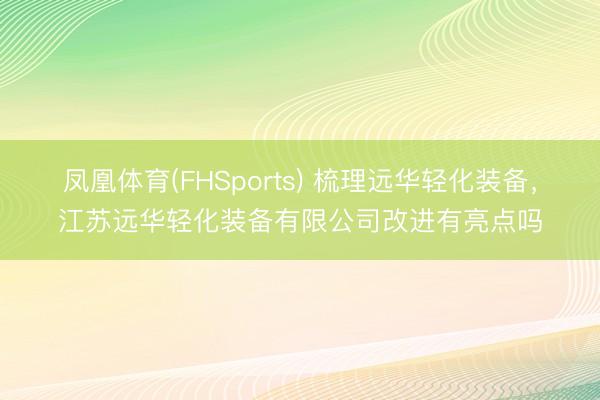 凤凰体育(FHSports) 梳理远华轻化装备，江苏远华轻化装备有限公司改进有亮点吗