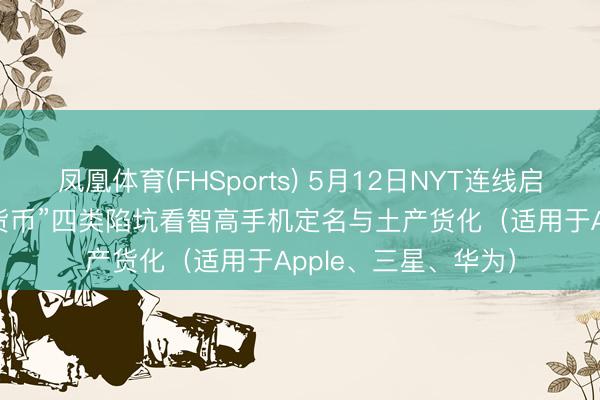 凤凰体育(FHSports) 5月12日NYT连线启示：从“长/圣/书/货币”四类陷坑看智高手机定名与土产货化（适用于Apple、三星、华为）