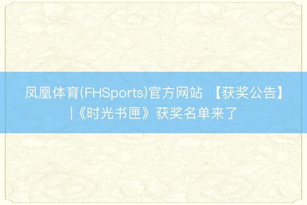 凤凰体育(FHSports)官方网站 【获奖公告】|《时光书匣》获奖名单来了