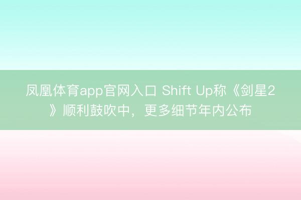 凤凰体育app官网入口 Shift Up称《剑星2》顺利鼓吹中，更多细节年内公布