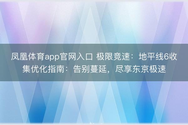 凤凰体育app官网入口 极限竞速：地平线6收集优化指南：告别蔓延，尽享东京极速