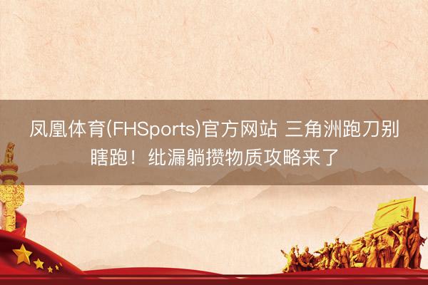 凤凰体育(FHSports)官方网站 三角洲跑刀别瞎跑！纰漏躺攒物质攻略来了