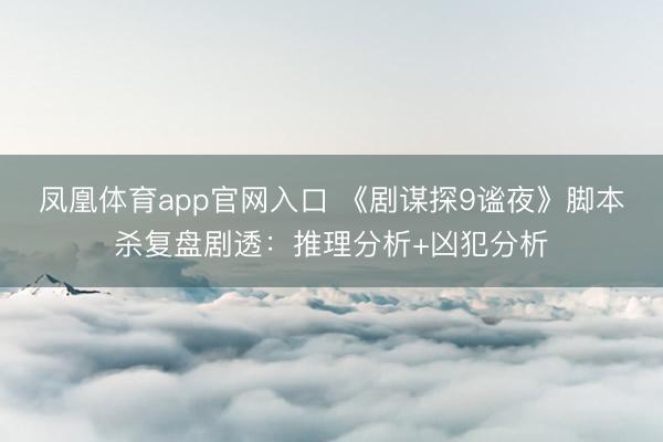 凤凰体育app官网入口 《剧谋探9谧夜》脚本杀复盘剧透：推理分析+凶犯分析