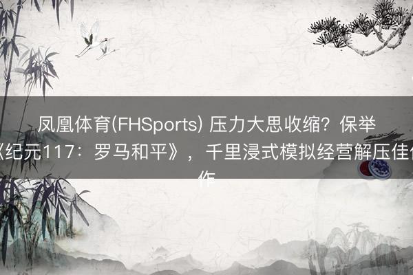 凤凰体育(FHSports) 压力大思收缩？保举《纪元117：罗马和平》，千里浸式模拟经营解压佳作