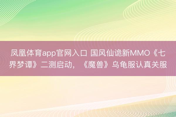 凤凰体育app官网入口 国风仙诡新MMO《七界梦谭》二测启动，《魔兽》乌龟服认真关服