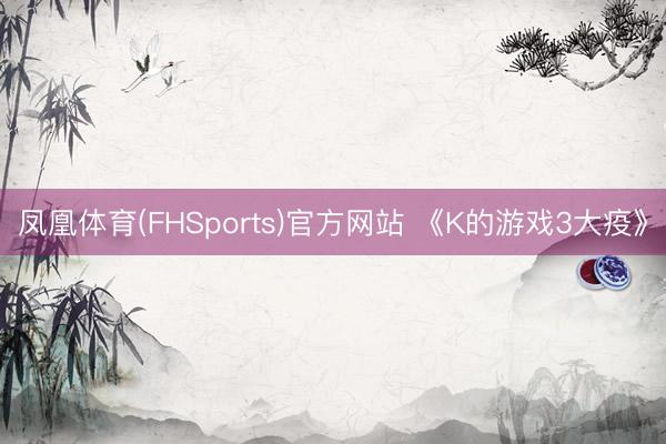 凤凰体育(FHSports)官方网站 《K的游戏3大疫》