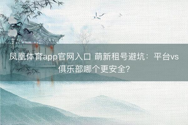 凤凰体育app官网入口 萌新租号避坑：平台vs俱乐部哪个更安全？