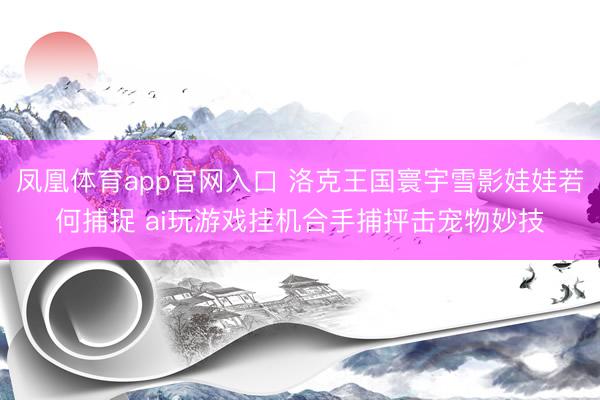 凤凰体育app官网入口 洛克王国寰宇雪影娃娃若何捕捉 ai玩游戏挂机合手捕抨击宠物妙技