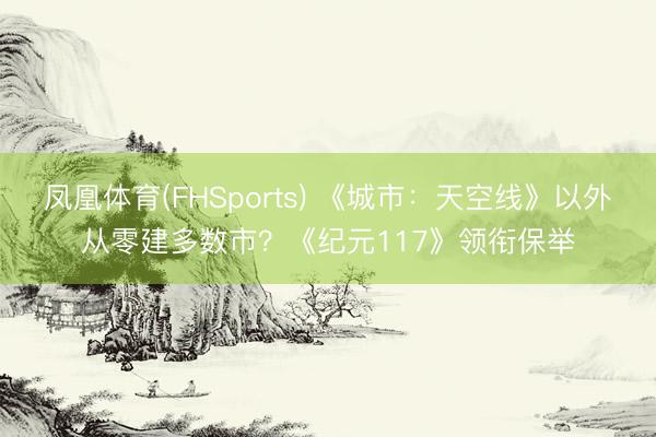 凤凰体育(FHSports) 《城市：天空线》以外从零建多数市？《纪元117》领衔保举