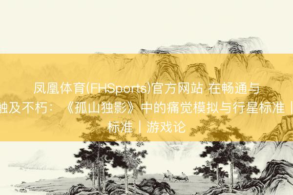凤凰体育(FHSports)官方网站 在畅通与生活中触及不朽：《孤山独影》中的痛觉模拟与行星标准｜游戏论