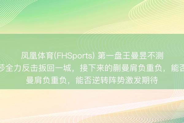 凤凰体育(FHSports) 第一盘王曼昱不测告负，第二盘孙颖莎全力反击扳回一城，接下来的蒯曼肩负重负，能否逆转阵势激发期待