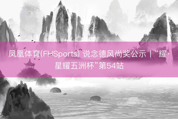 凤凰体育(FHSports) 说念德风尚奖公示丨“耀·星耀五洲杯”第54站