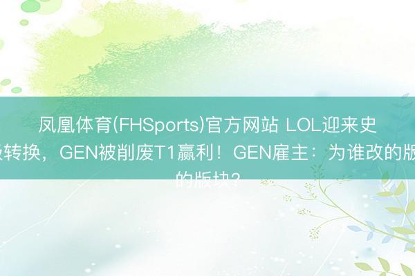 凤凰体育(FHSports)官方网站 LOL迎来史诗级转换，GEN被削废T1赢利！GEN雇主：为谁改的版块？