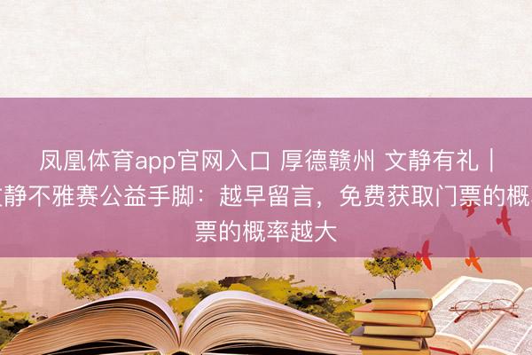 凤凰体育app官网入口 厚德赣州 文静有礼｜赣超文静不雅赛公益手脚：越早留言，免费获取门票的概率越大