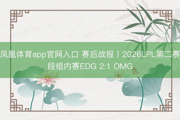 凤凰体育app官网入口 赛后战报丨2026LPL第二赛段组内赛EDG 2:1 OMG