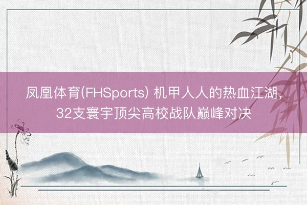 凤凰体育(FHSports) 机甲人人的热血江湖，32支寰宇顶尖高校战队巅峰对决