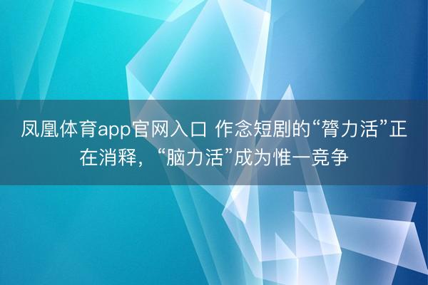 凤凰体育app官网入口 作念短剧的“膂力活”正在消释，“脑力活”成为惟一竞争