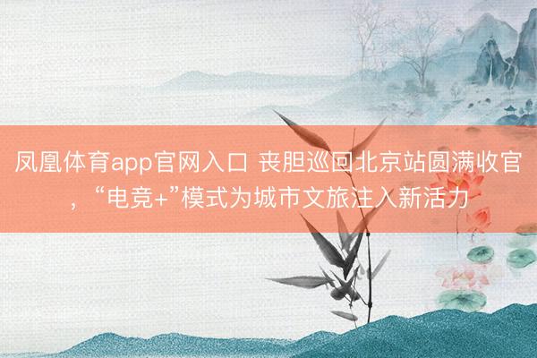凤凰体育app官网入口 丧胆巡回北京站圆满收官，“电竞+”模式为城市文旅注入新活力