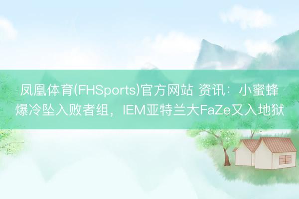 凤凰体育(FHSports)官方网站 资讯：小蜜蜂爆冷坠入败者组，IEM亚特兰大FaZe又入地狱