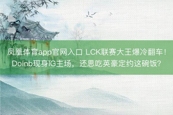 凤凰体育app官网入口 LCK联赛大王爆冷翻车！Doinb现身IG主场，还思吃英豪定约这碗饭？