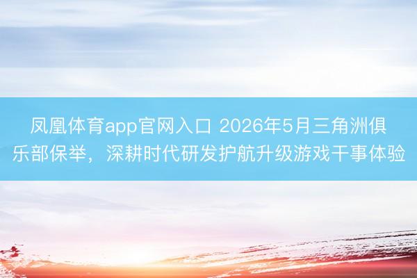 凤凰体育app官网入口 2026年5月三角洲俱乐部保举，深耕时代研发护航升级游戏干事体验
